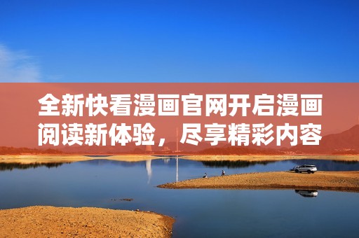 全新快看漫画官网开启漫画阅读新体验，尽享精彩内容！
