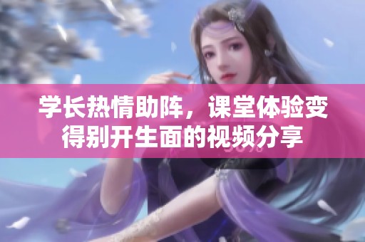 学长热情助阵，课堂体验变得别开生面的视频分享