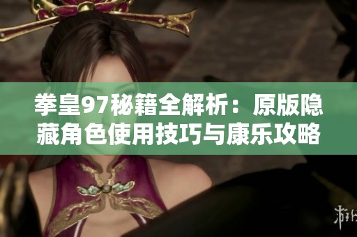 拳皇97秘籍全解析：原版隐藏角色使用技巧与康乐攻略分享