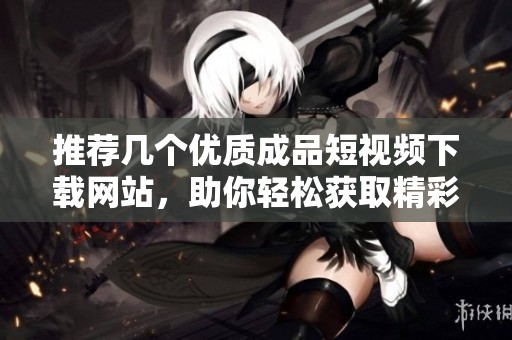 推荐几个优质成品短视频下载网站，助你轻松获取精彩内容