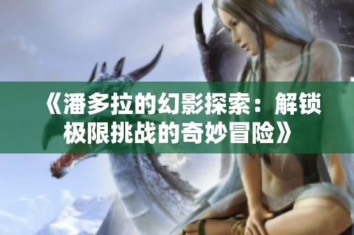 《潘多拉的幻影探索：解锁极限挑战的奇妙冒险》