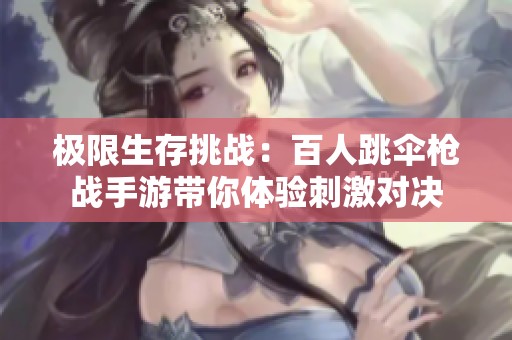 极限生存挑战：百人跳伞枪战手游带你体验刺激对决