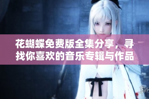 花蝴蝶免费版全集分享，寻找你喜欢的音乐专辑与作品