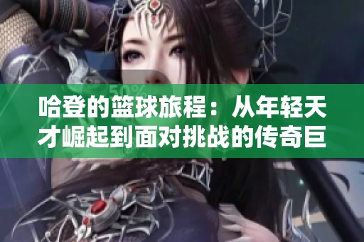 哈登的篮球旅程：从年轻天才崛起到面对挑战的传奇巨星