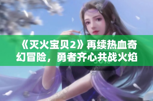 《灭火宝贝2》再续热血奇幻冒险，勇者齐心共战火焰挑战