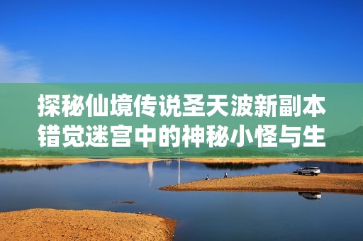 探秘仙境传说圣天波新副本错觉迷宫中的神秘小怪与生物