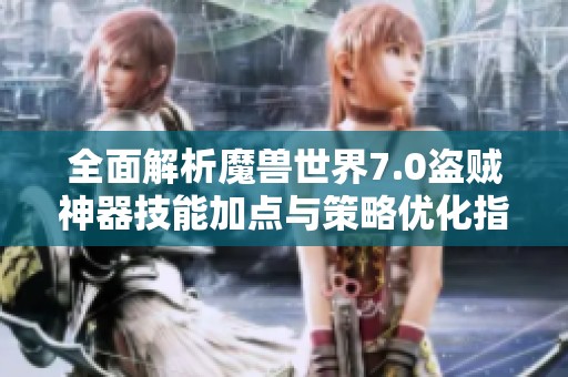 全面解析魔兽世界7.0盗贼神器技能加点与策略优化指南