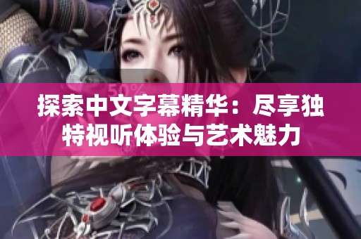 探索中文字幕精华：尽享独特视听体验与艺术魅力
