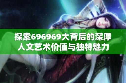 探索696969大背后的深厚人文艺术价值与独特魅力