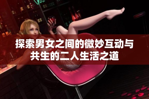 探索男女之间的微妙互动与共生的二人生活之道