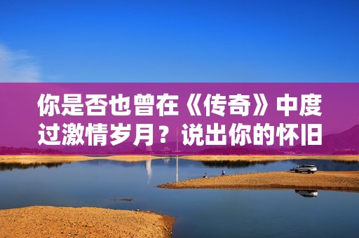 你是否也曾在《传奇》中度过激情岁月？说出你的怀旧故事！