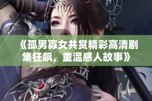 《孤男寡女共赏精彩高清剧集狂飙，重温感人故事》