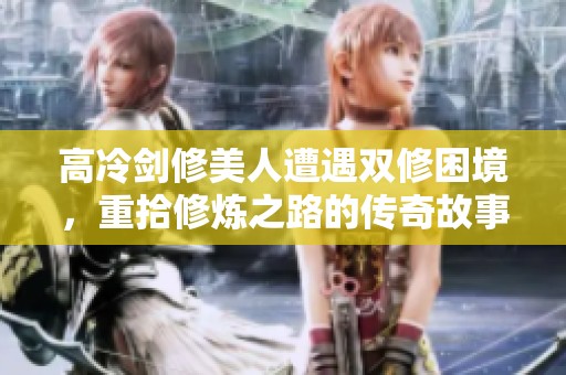高冷剑修美人遭遇双修困境，重拾修炼之路的传奇故事