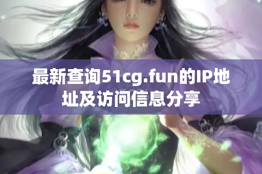 最新查询51cg.fun的IP地址及访问信息分享