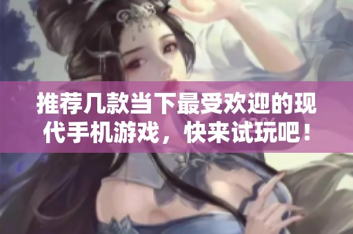 推荐几款当下最受欢迎的现代手机游戏，快来试玩吧！