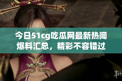 今日51cg吃瓜网最新热闻爆料汇总，精彩不容错过