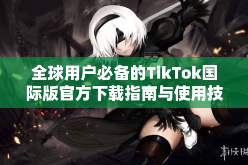 全球用户必备的TikTok国际版官方下载指南与使用技巧