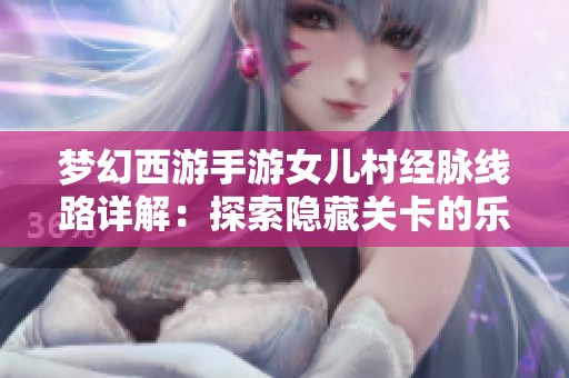 梦幻西游手游女儿村经脉线路详解：探索隐藏关卡的乐趣与技巧