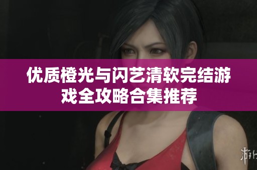 优质橙光与闪艺清软完结游戏全攻略合集推荐