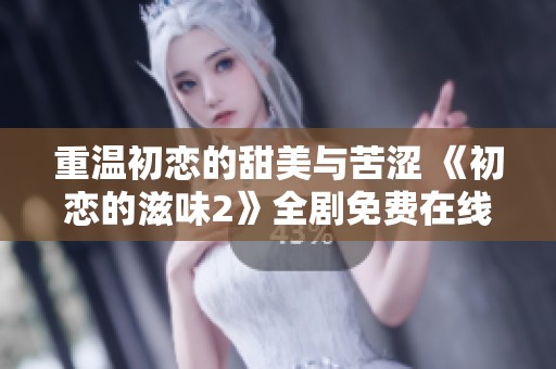 重温初恋的甜美与苦涩 《初恋的滋味2》全剧免费在线欣赏