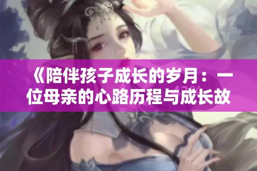 《陪伴孩子成长的岁月：一位母亲的心路历程与成长故事》