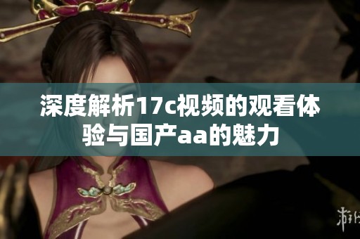 深度解析17c视频的观看体验与国产aa的魅力