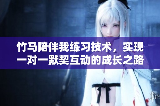 竹马陪伴我练习技术，实现一对一默契互动的成长之路