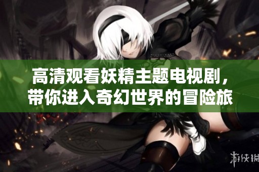 高清观看妖精主题电视剧，带你进入奇幻世界的冒险旅程