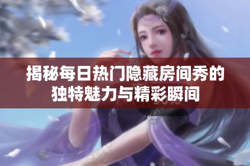 揭秘每日热门隐藏房间秀的独特魅力与精彩瞬间