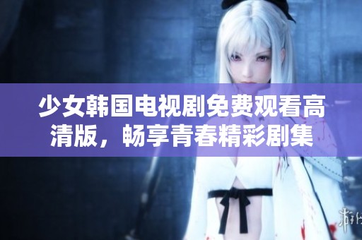 少女韩国电视剧免费观看高清版，畅享青春精彩剧集
