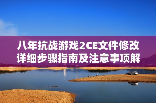 八年抗战游戏2CE文件修改详细步骤指南及注意事项解析