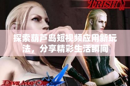 探索葫芦岛短视频应用新玩法，分享精彩生活瞬间