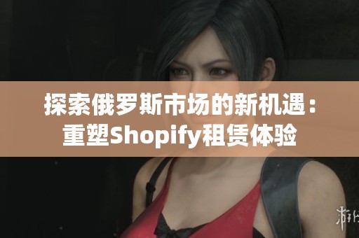 探索俄罗斯市场的新机遇：重塑Shopify租赁体验