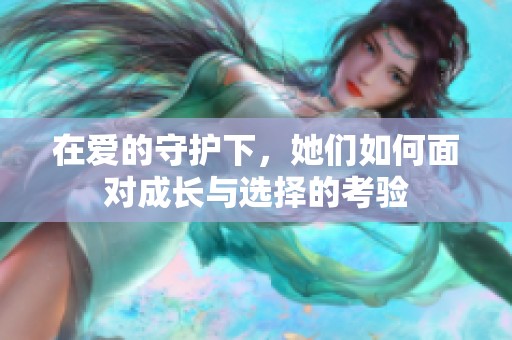 在爱的守护下，她们如何面对成长与选择的考验