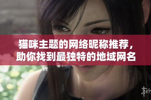 猫咪主题的网络昵称推荐，助你找到最独特的地域网名