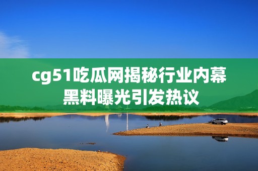 cg51吃瓜网揭秘行业内幕 黑料曝光引发热议