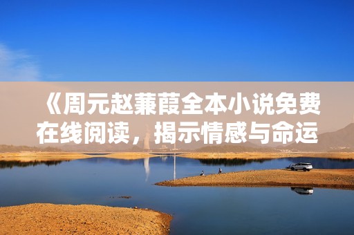 《周元赵蒹葭全本小说免费在线阅读，揭示情感与命运的交织》