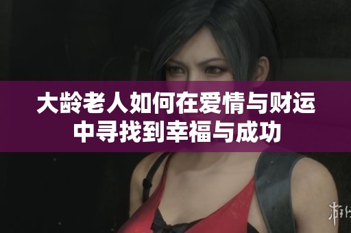 大龄老人如何在爱情与财运中寻找到幸福与成功