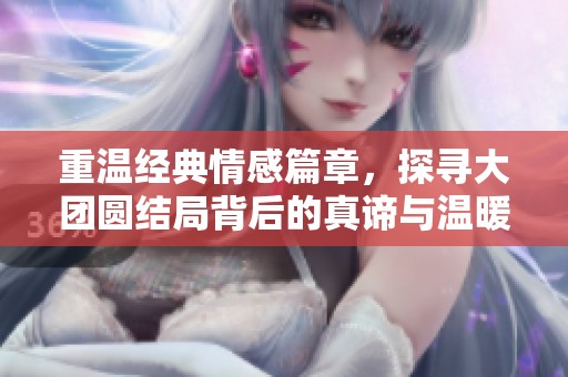 重温经典情感篇章，探寻大团圆结局背后的真谛与温暖