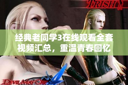 经典老同学3在线观看全套视频汇总，重温青春回忆