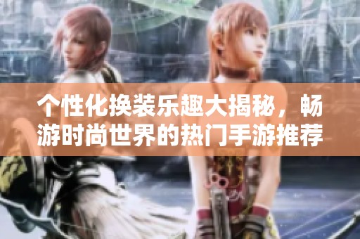 个性化换装乐趣大揭秘，畅游时尚世界的热门手游推荐