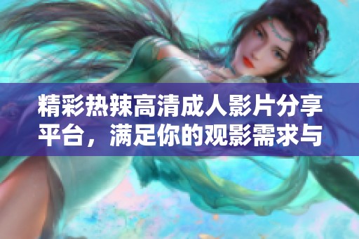 精彩热辣高清成人影片分享平台，满足你的观影需求与欲望