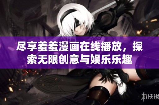 尽享羞羞漫画在线播放，探索无限创意与娱乐乐趣
