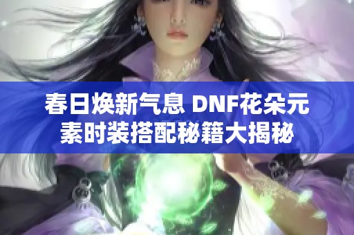 春日焕新气息 DNF花朵元素时装搭配秘籍大揭秘