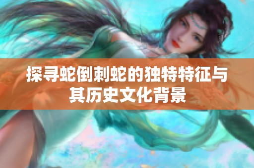 探寻蛇倒刺蛇的独特特征与其历史文化背景