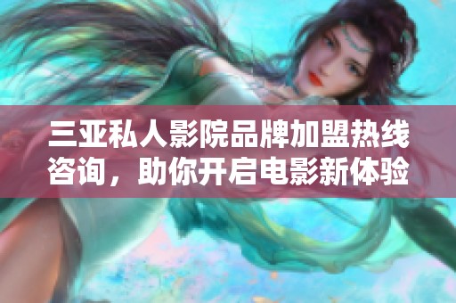 三亚私人影院品牌加盟热线咨询，助你开启电影新体验