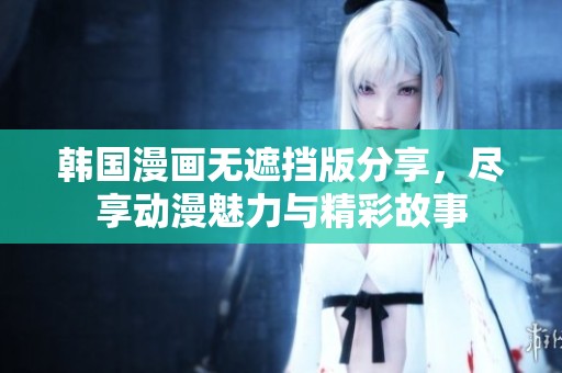 韩国漫画无遮挡版分享，尽享动漫魅力与精彩故事