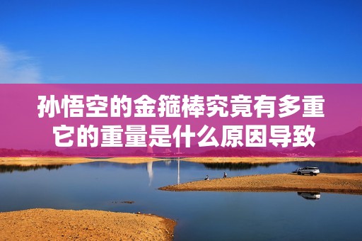 孙悟空的金箍棒究竟有多重 它的重量是什么原因导致的