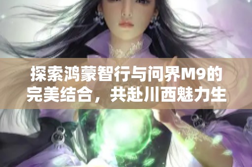 探索鸿蒙智行与问界M9的完美结合，共赴川西魅力生活之旅
