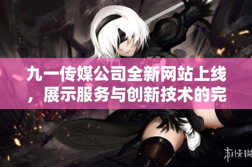 九一传媒公司全新网站上线，展示服务与创新技术的完美结合